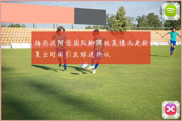 梅西迈阿密国际脚踝恢复情况更新复出时间引发球迷热议